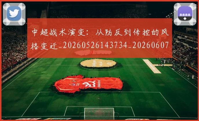 中超战术演变：从防反到传控的风格变迁_20260526143734_20260607160745