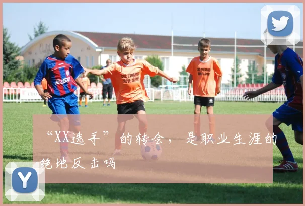 “XX选手”的转会，是职业生涯的绝地反击吗