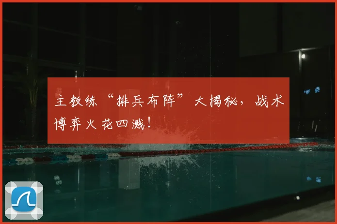 主教练“排兵布阵”大揭秘,战术博弈火花四溅!
