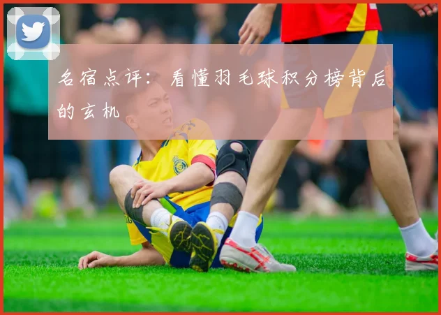 名宿点评:看懂羽毛球积分榜背后的玄机