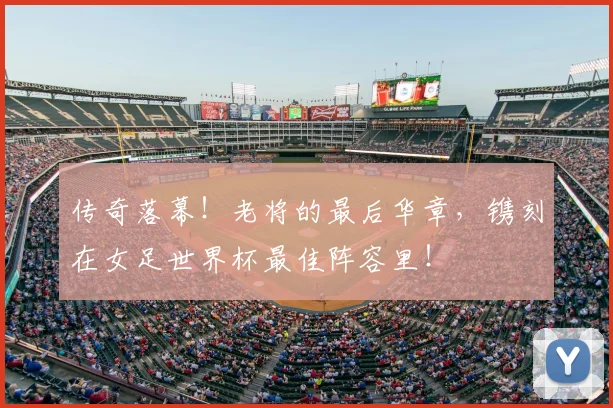 传奇落幕!老将的最后华章,镌刻在女足世界杯最佳阵容里!