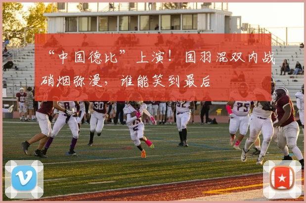 “中国德比”上演!国羽混双内战硝烟弥漫,谁能笑到最后