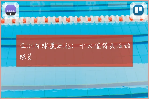 亚洲杯球星巡礼:十大值得关注的球员