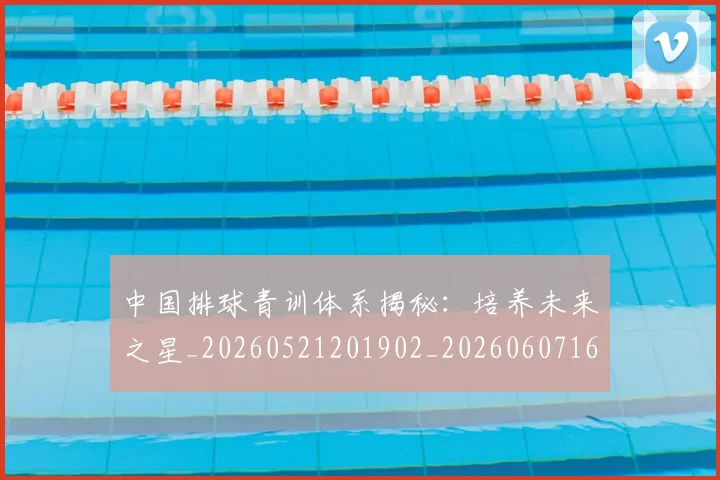 中国排球青训体系揭秘：培养未来之星_20260521201902_20260607160631
