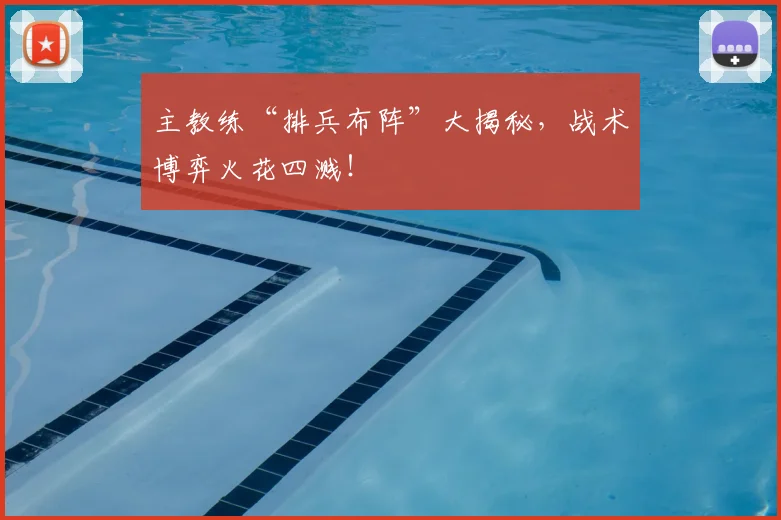 主教练“排兵布阵”大揭秘，战术博弈火花四溅！
