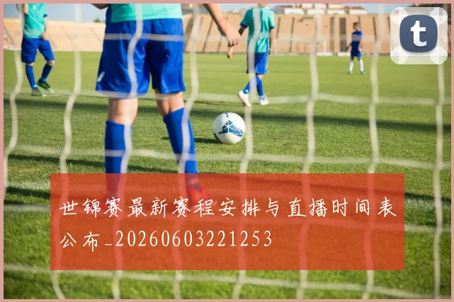 世锦赛最新赛程安排与直播时间表公布_20260603221253