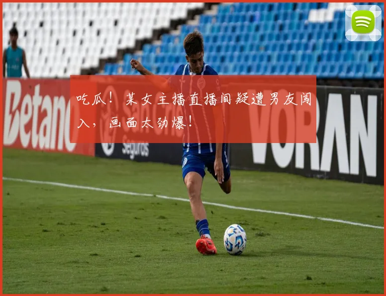 吃瓜！某女主播直播间疑遭男友闯入，画面太劲爆！