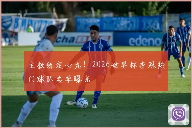 主教练定心丸!2026世界杯夺冠热门球队名单曝光